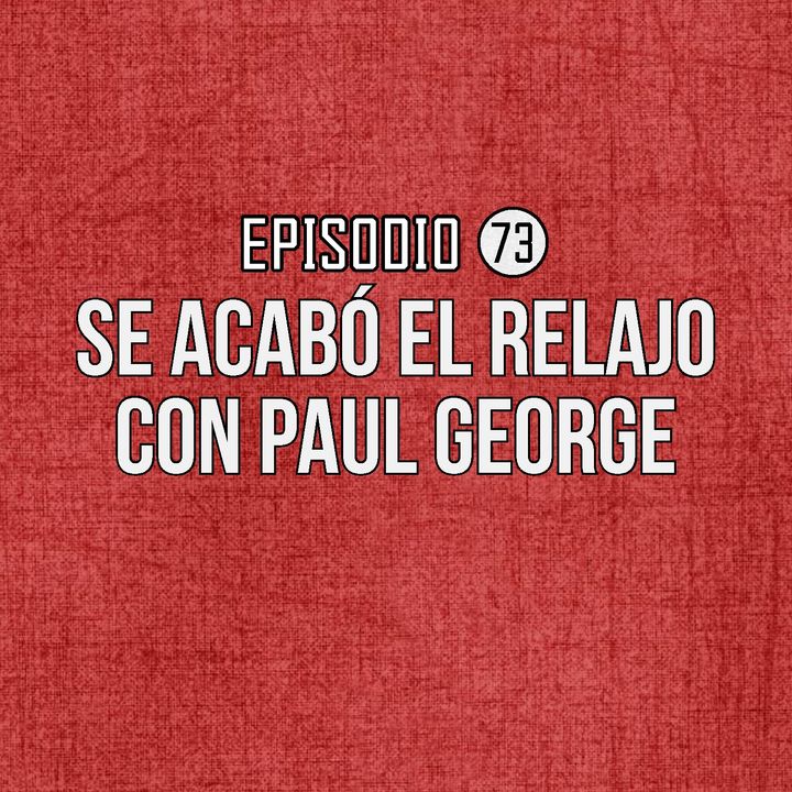 Ep 73- Se acabó el relajo con Paul George.