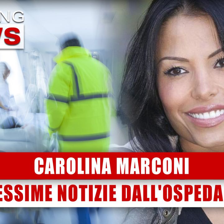 Carolina Marconi: Pessime Notizie dall'Ospedale! 