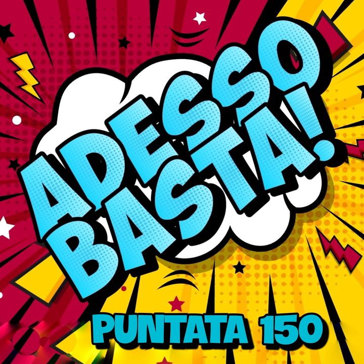 Puntata 150 - ADESSO BASTA!