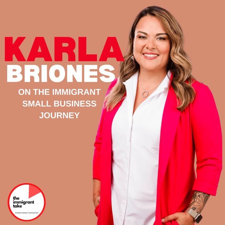 The Immigrant Take - Karla Briones on the Immigrant Small Business Journey S.2 Epsd #6