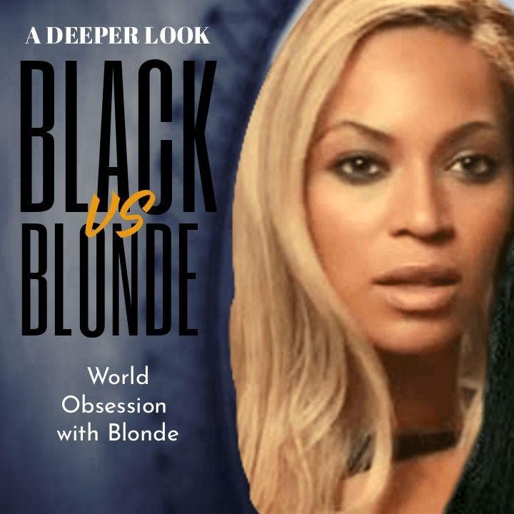 BLACK VS BLONDE HAIR-WORLD OBSESSION W/BLONDE HAIR -WHY A DEEPER LOOK!!