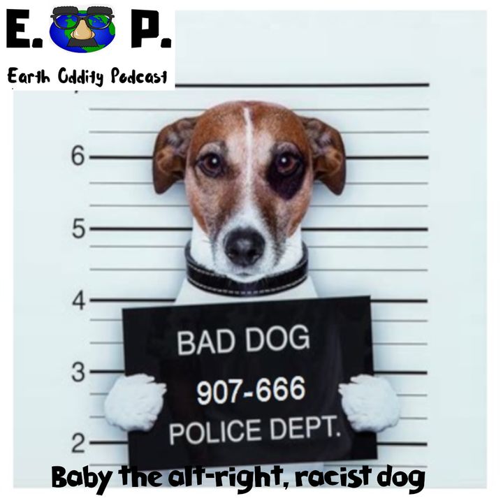 Earth Oddity 45: Baby the alt-right, racist dog!