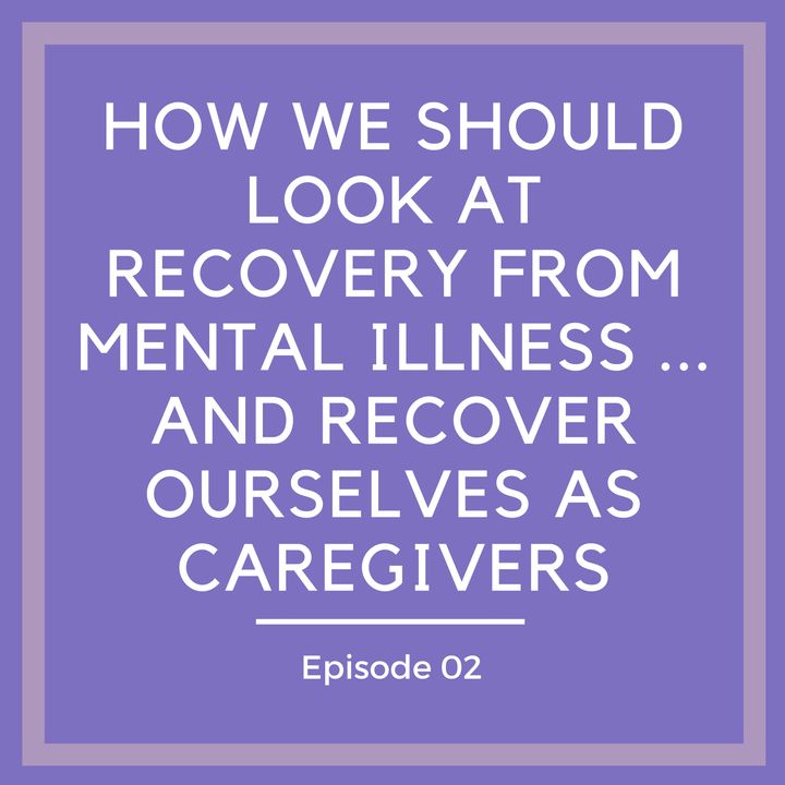 How We Should Look at Recovery from Mental Illness… and Recover Ourselves as Caregivers [Episode 2]