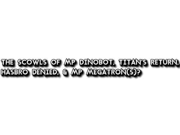 Scowls of MP Dinobot, Titan's Return Arrives, Hasbro Denied & MP Megatron Next?