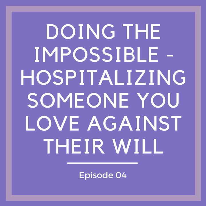 Doing the Impossible - Hospitalizing Someone You Love Against Their Will [Episode 4]