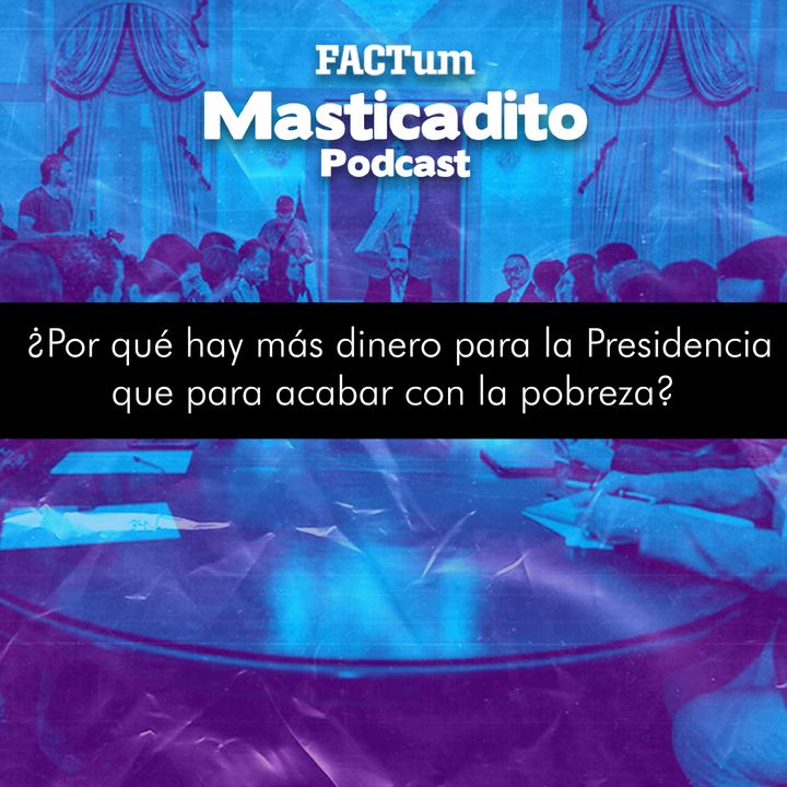 Masticadito Podcast T1 EP19: ¿Por qué hay más dinero para la Presidencia que para acabar con la pobreza?