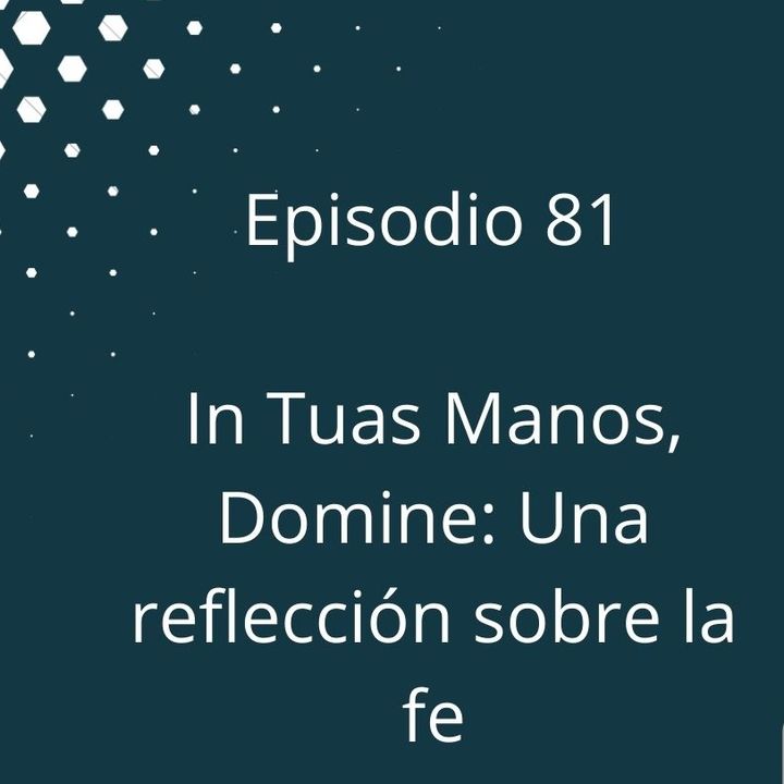 Episodio 81 - In Manus Tuas, Domine, una reflexion sobre la fe