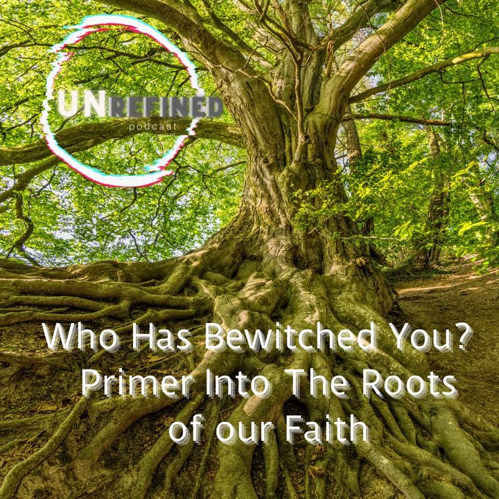 Who Has Bewitched You?  Primer Into The Roots of our Faith - Unrefined Podcast.com