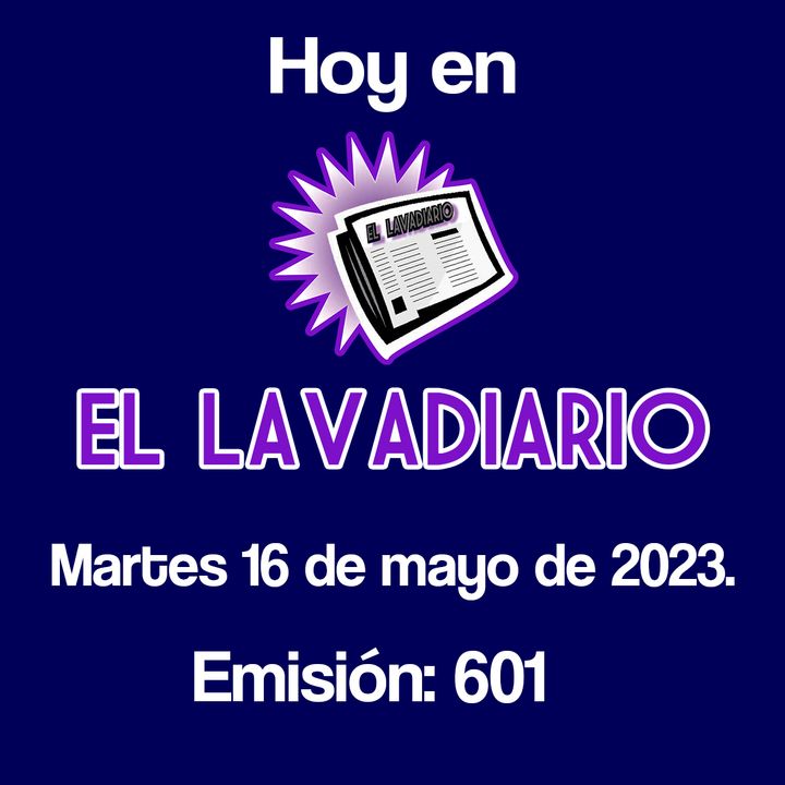 EL LAVADIARIO - Martes 16 de mayo de 2023. Emisión - 601