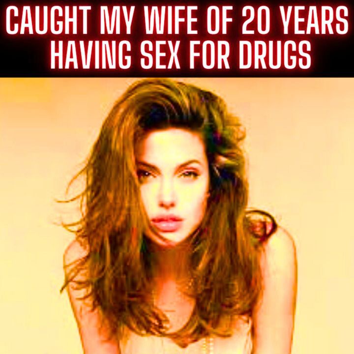 Caught My Wife Of 20 Years Having Sex For Drugs
