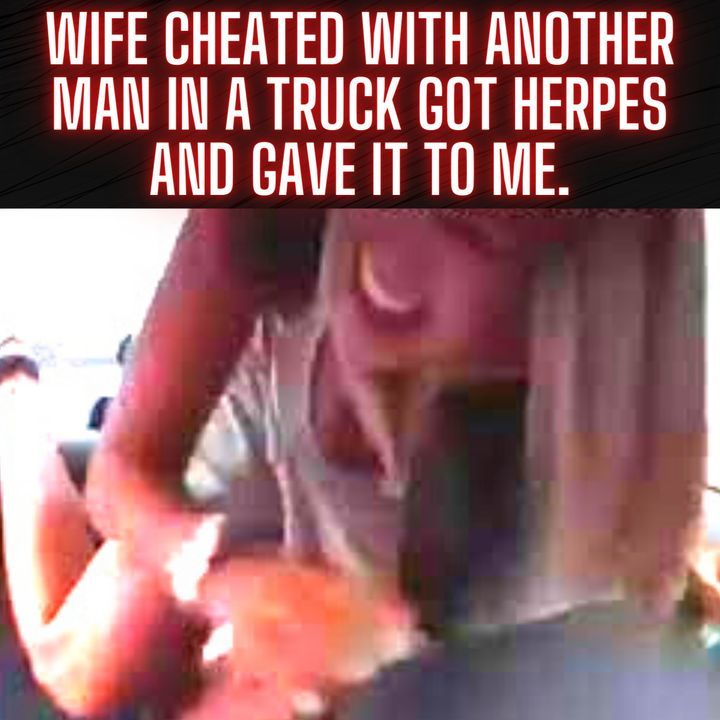 Wife cheated with another man in a truck Caught herpes and Gave it to me.