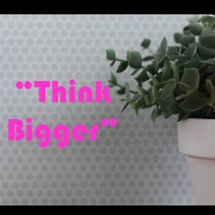 THINK BIGGER - pt1 - Think Bigger