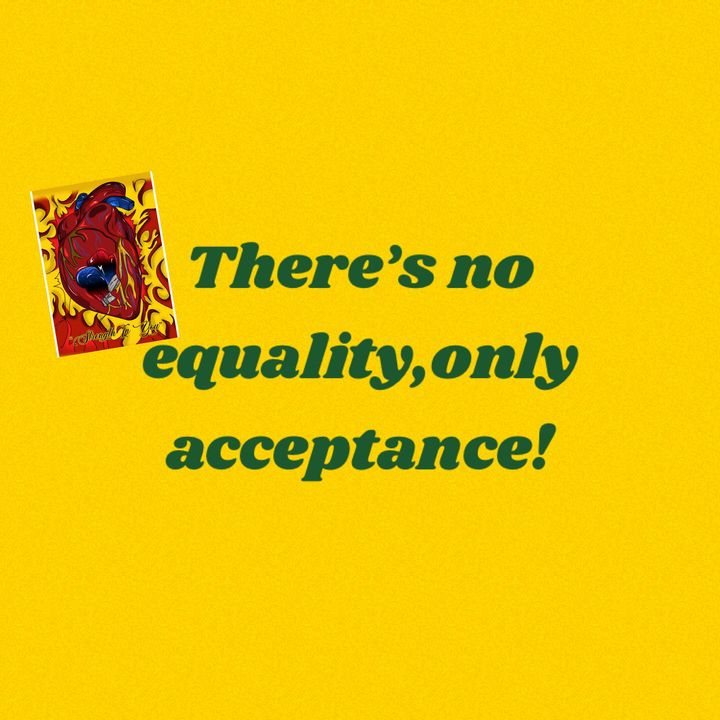 Ugh! There’s no such thing as equality, only acceptance!