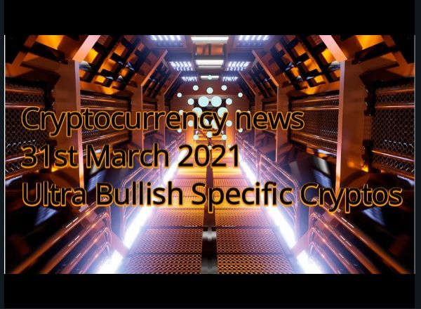Cryptocurrency news 31st March 2021 Ultra Bullish specific Cryptos