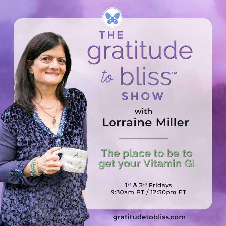 The Gratitude to Bliss Show with Lorraine Miller: The place to be to get your Vitamin G!