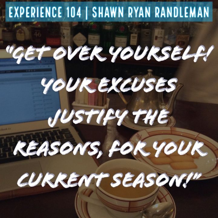 E5 - “Get over yourself! Your excuses justify the reasons, for your current season!” | From My Experience By Shawn Ryan Randleman
