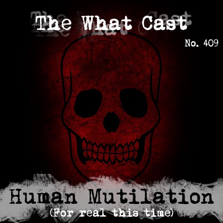 The What Cast #409 - Human Mutilation