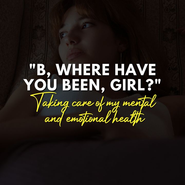 "B, where have you been, girl?" - Taking care of my mental and emotional health.