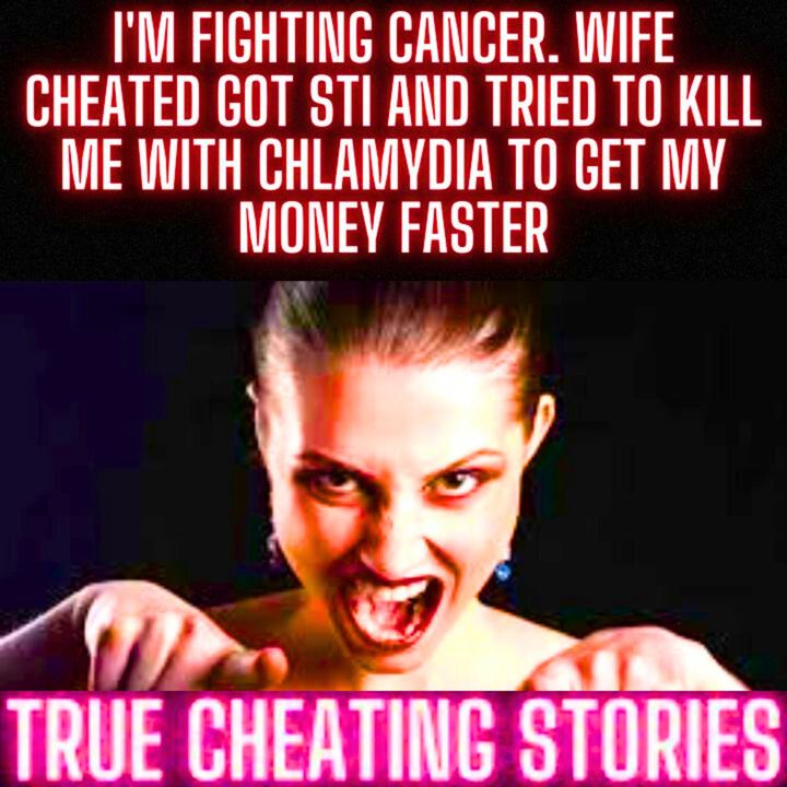 I'M Fighting Cancer. Wife Cheated Got STI And Tried To Kill Me With Chlamydia To Get My Money Faster