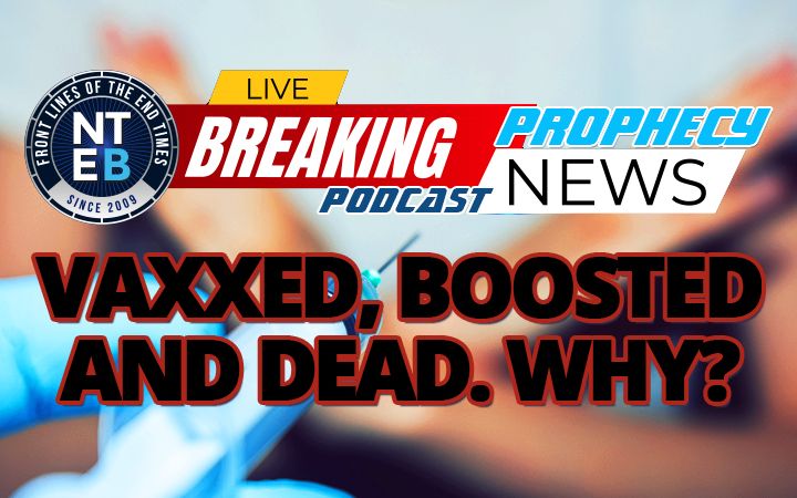 NTEB PROPHECY NEWS PODCAST: Vaxxed, Boosted and Dead. Why?