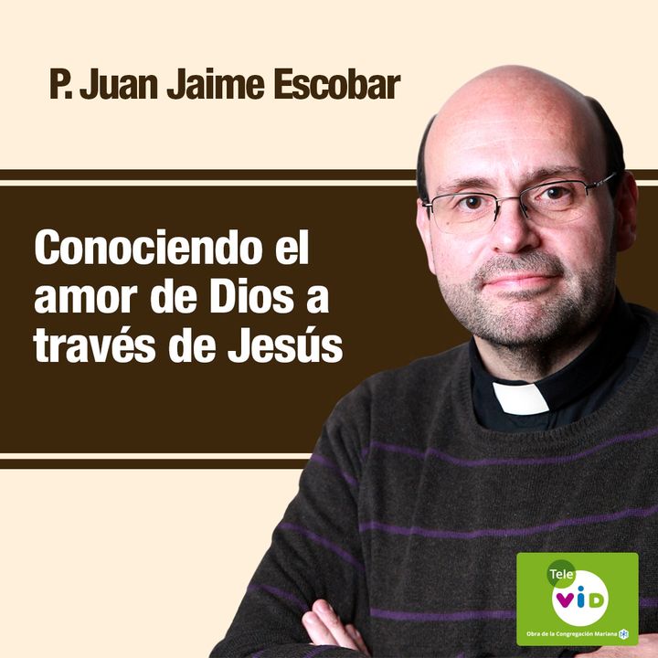 Conociendo el amor de Dios a través de Jesús, Padre Juan Jaime Escobar