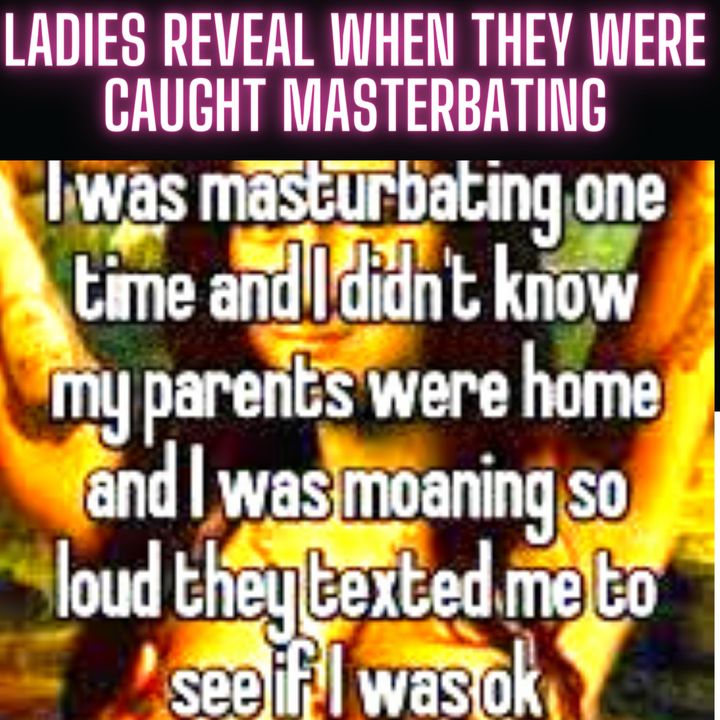 Ladies Reveal When They Were Caught Masturbating