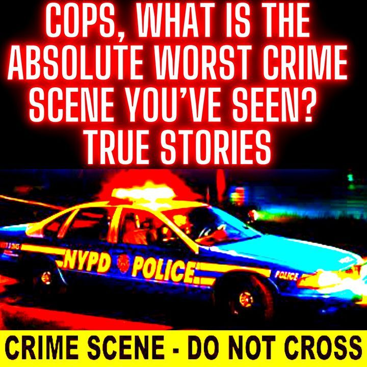 Cops, What Is the Absolute Worst Crime Scene You’ve Seen? TRUE STORIES