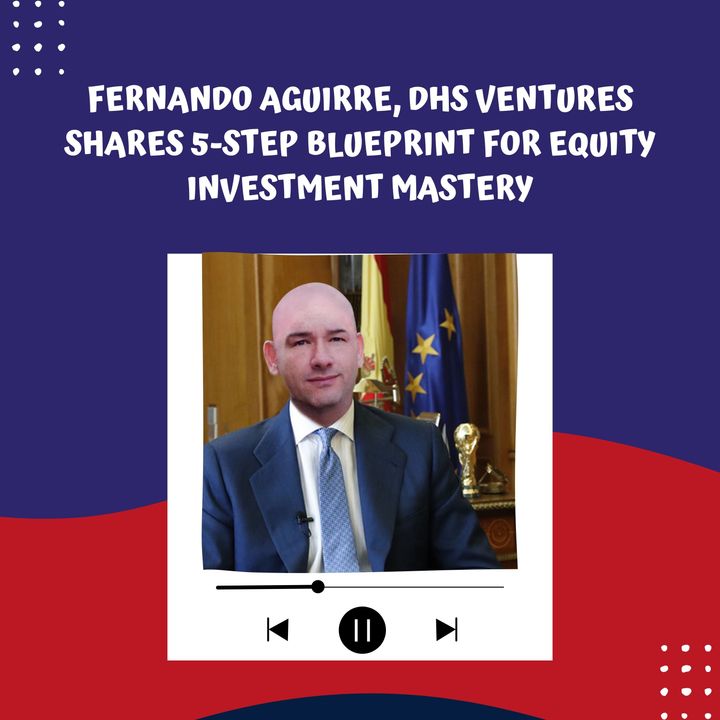 Fernando Aguirre, DHS Ventures Shares 5-Step Blueprint for Equity Investment Mastery