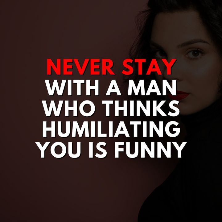 Never stay with a man who thinks humiliating you is funny