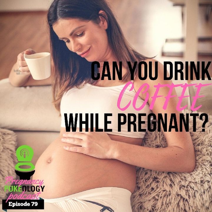 Can You Drink Coffee While Pregnant? Pregnancy Pukeology Podcast Ep. 79
