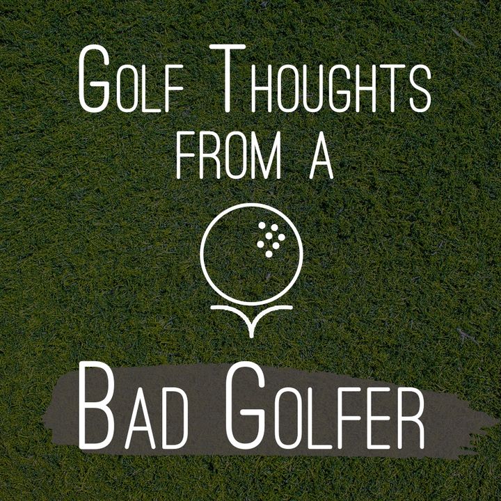 Golf thoughts from a Bad Golfer
