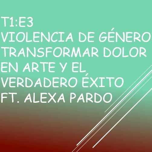 T1:E3 Violencia de género. Transformar dolor en Arte y el verdadero éxito. Ft. Alexa Pardo