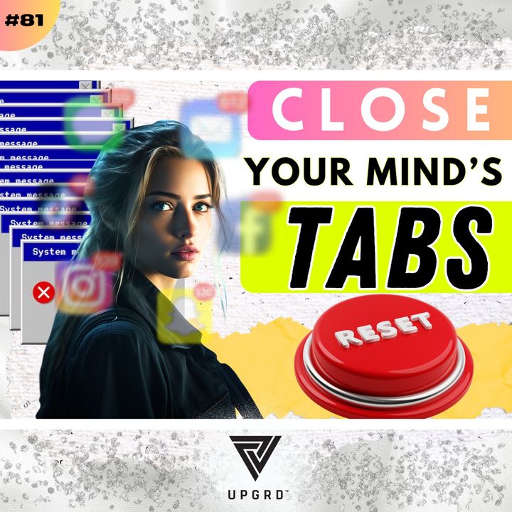 #81: Your Mind Has Too Many Tabs Open - Close Them Now