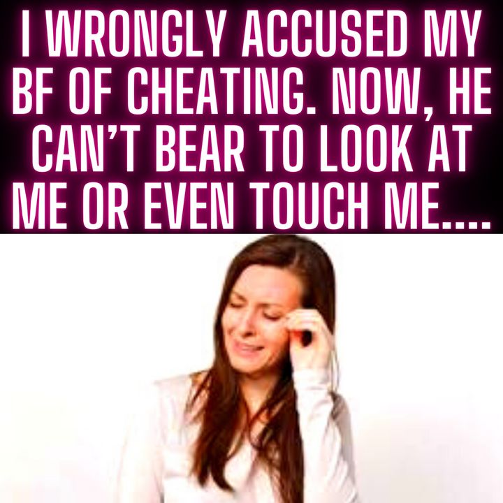 I wrongly accused my bf of cheating. Now, he can’t bear to look at me or even touch me....