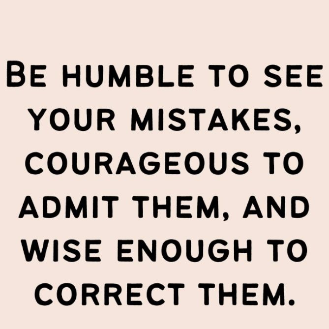 Be humble to see your mistakes, courageous to admit them