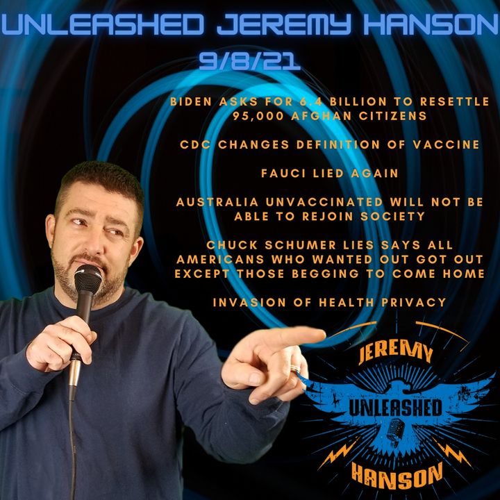 Unleashed Jeremy Hanson 9/8/21 Outrageous Biden asks for 6.4 billion to resettle 95,000 Afghani's,  Invasion of health privacy