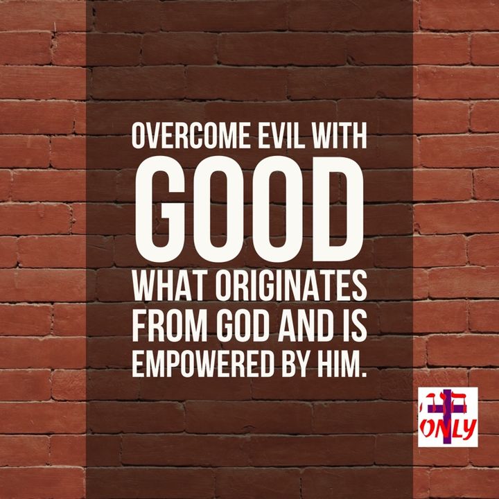 DO NOT be Ovecome by Evil, but Overcome Evil with GOOD-what Originates from God and is Empowered by Him in your Life through Faith.