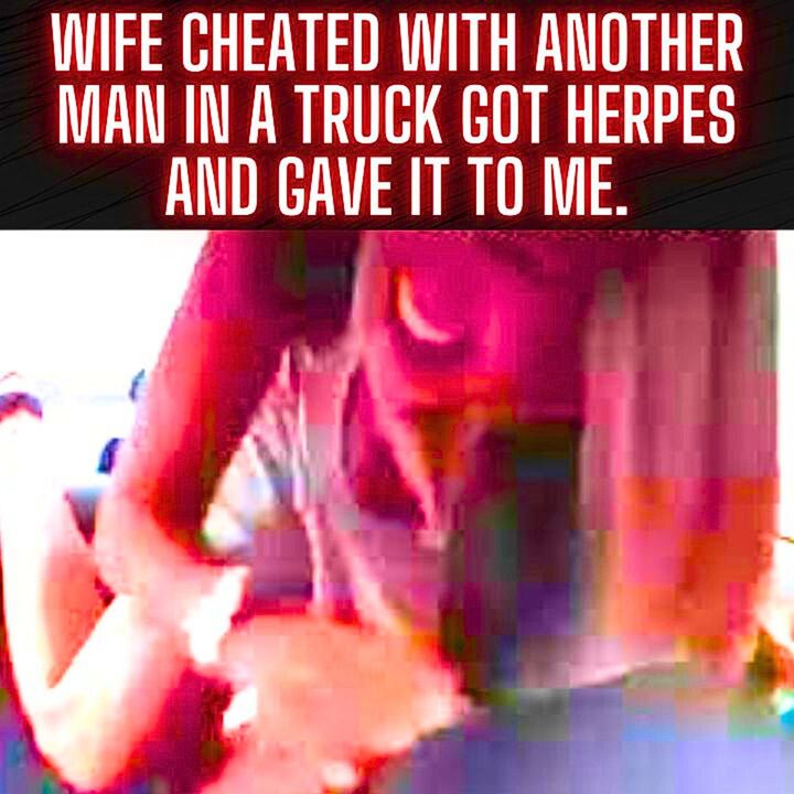 Wife cheated with another man in a truck Caught herpes and Gave it to me.