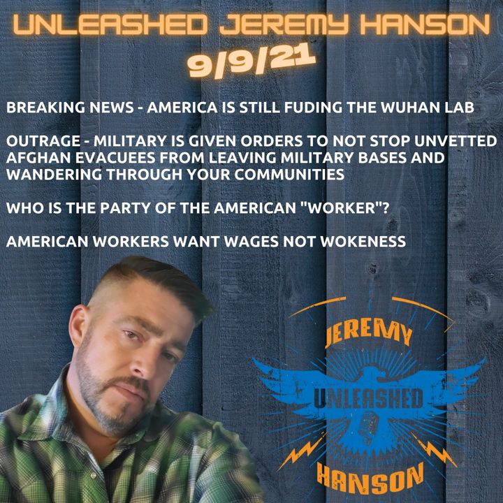 Unleashed Jeremy Hanson 9/9/21  Outrage,  America is still funding Wuhan Lab - Military orders "let unvetted evacuees leave military bases!