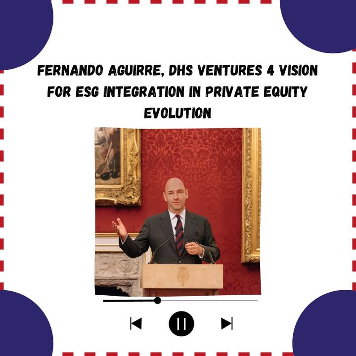 Fernando Aguirre, DHS Ventures 4 Vision for ESG Integration in Private Equity Evolution