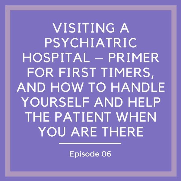 Visiting a Psychiatric Hospital – Primer for First Timers, and How to Handle Yourself AND Help the Patient When You Are There [Episode 6]