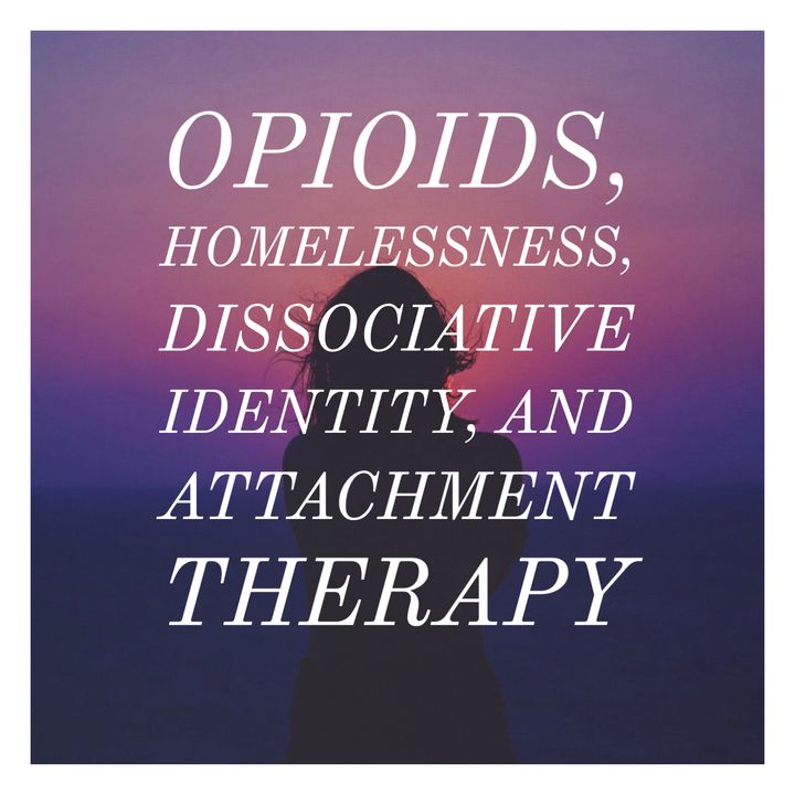 Opioids, Homelessness, Dissociative Identity, and Attachment Therapy