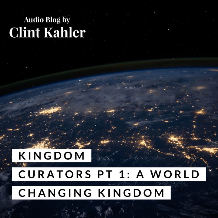 Kingdom Curators Part 1: A World Changing Kingdom | AUDIO BLOG BY CLINT KAHLER
