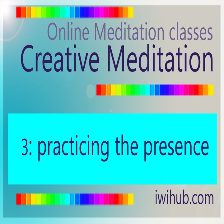 Creative Meditation 3: Practicing the Presence