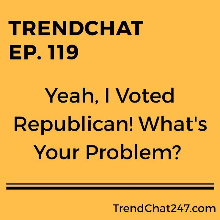 Ep. 119 - Yeah, I Voted Republican! What's Your Problem!?