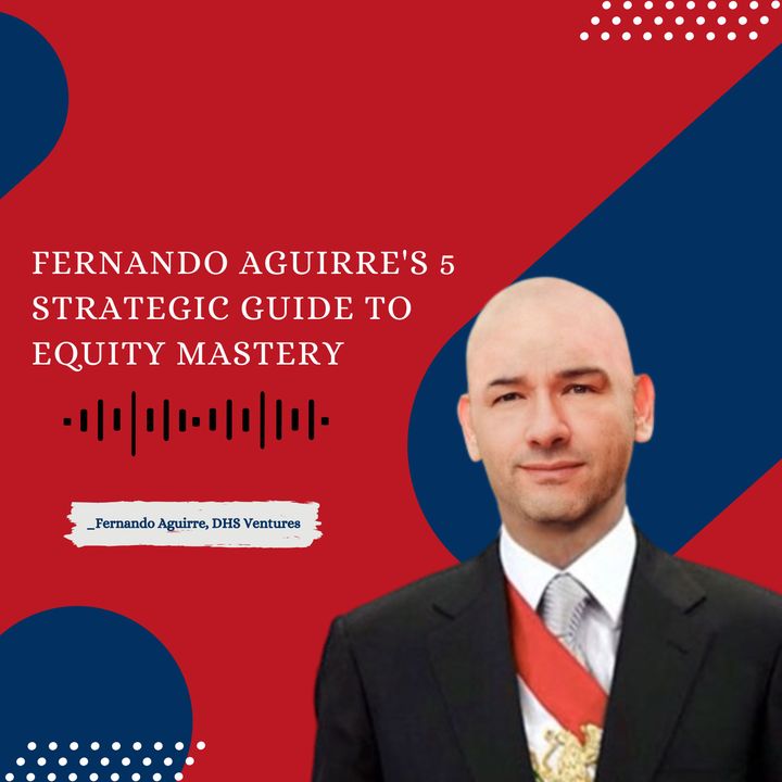 Fernando Aguirre's 5 Strategic Guide to Equity Mastery