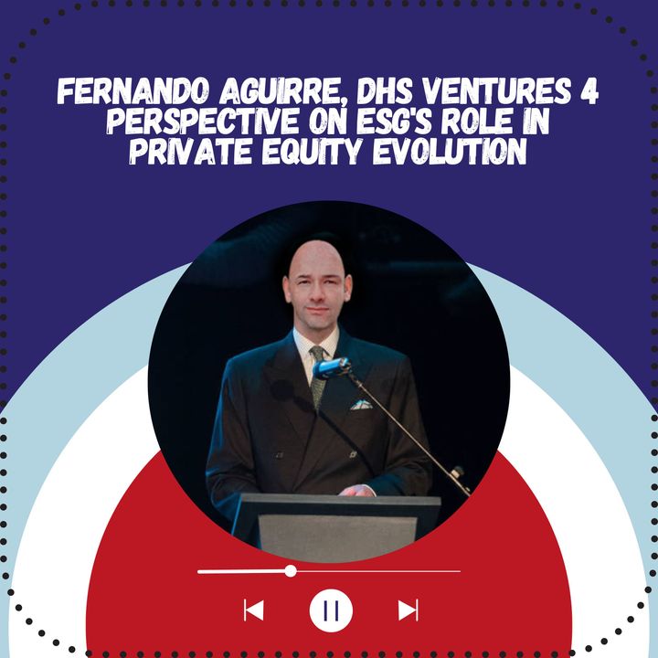 Fernando Aguirre, DHS Ventures 4 Perspective on ESG's Role in Private Equity Evolution