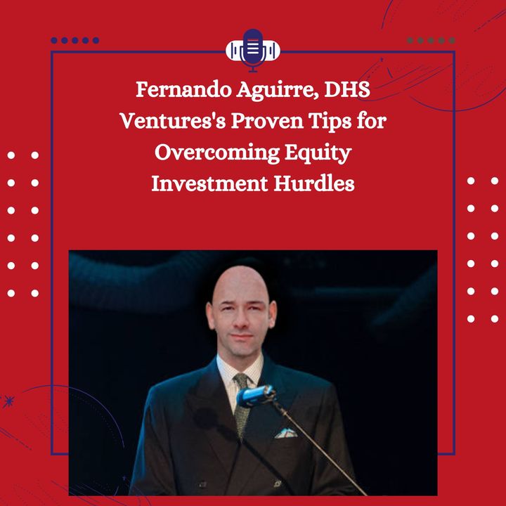 Fernando Aguirre, DHS Ventures's Proven Tips for Overcoming Equity Investment Hurdles