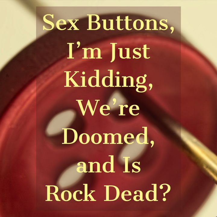 Sex Buttons, I’m Just Kidding, We’re Doomed, and Is Rock Dead?