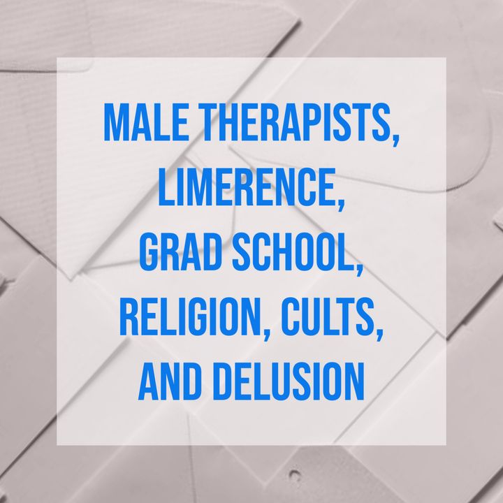 Male Therapists, Limerence, Grad School, Religion, Cults, and Delusion
